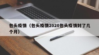 包头疫情（包头疫情2020包头疫情封了几个月）