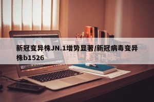 新冠变异株JN.1增势显著/新冠病毒变异株b1526