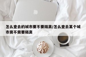 怎么查去的城市要不要隔离/怎么查去某个城市需不需要隔离