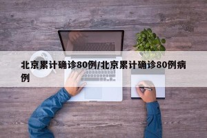 北京累计确诊80例/北京累计确诊80例病例