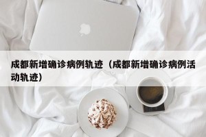 成都新增确诊病例轨迹（成都新增确诊病例活动轨迹）