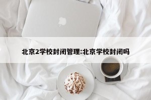 北京2学校封闭管理:北京学校封闭吗