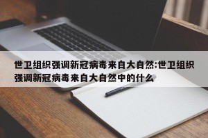 世卫组织强调新冠病毒来自大自然:世卫组织强调新冠病毒来自大自然中的什么