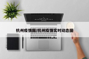 杭州疫情图/杭州疫情实时动态图