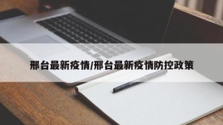 邢台最新疫情/邢台最新疫情防控政策