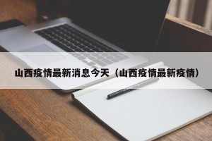 山西疫情最新消息今天（山西疫情最新疫情）