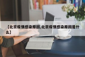 【北京疫情感染原因,北京疫情感染原因是什么】