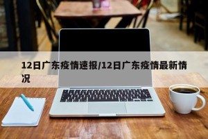 12日广东疫情速报/12日广东疫情最新情况