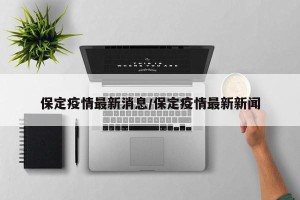 保定疫情最新消息/保定疫情最新新闻