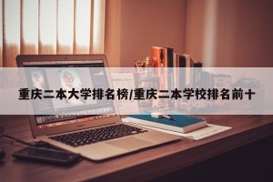 重庆二本大学排名榜/重庆二本学校排名前十