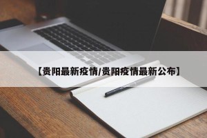 【贵阳最新疫情/贵阳疫情最新公布】