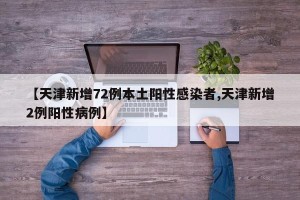 【天津新增72例本土阳性感染者,天津新增2例阳性病例】
