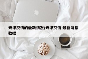 天津疫情的最新情况/天津疫情 最新消息 数据
