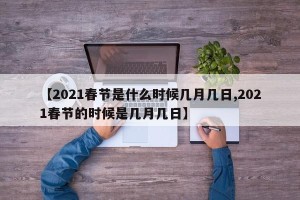【2021春节是什么时候几月几日,2021春节的时候是几月几日】
