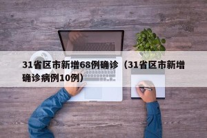 31省区市新增68例确诊（31省区市新增确诊病例10例）