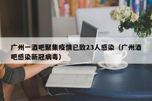 广州一酒吧聚集疫情已致23人感染（广州酒吧感染新冠病毒）