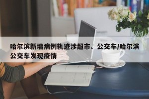 哈尔滨新增病例轨迹涉超市、公交车/哈尔滨公交车发现疫情