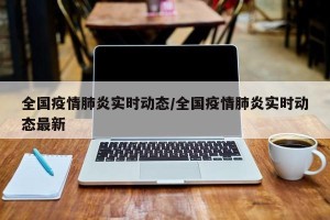 全国疫情肺炎实时动态/全国疫情肺炎实时动态最新