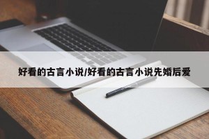 好看的古言小说/好看的古言小说先婚后爱