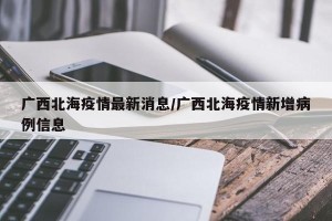 广西北海疫情最新消息/广西北海疫情新增病例信息