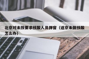 北京对未按要求核酸人员弹窗（返京未做核酸怎么办）