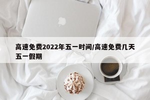 高速免费2022年五一时间/高速免费几天五一假期