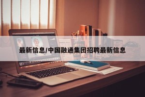 最新信息/中国融通集团招聘最新信息