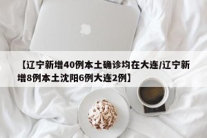 【辽宁新增40例本土确诊均在大连/辽宁新增8例本土沈阳6例大连2例】