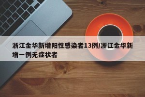 浙江金华新增阳性感染者13例/浙江金华新增一例无症状者