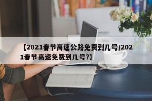 【2021春节高速公路免费到几号/2021春节高速免费到几号?】