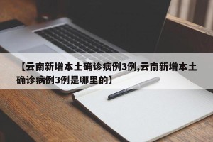 【云南新增本土确诊病例3例,云南新增本土确诊病例3例是哪里的】