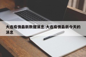 大连疫情最新数据消息:大连疫情最新今天的消息