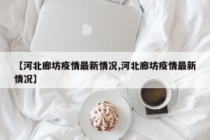 【河北廊坊疫情最新情况,河北廊坊疫情最新情况】