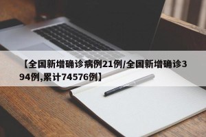 【全国新增确诊病例21例/全国新增确诊394例,累计74576例】