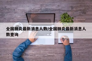 全国肺炎最新消息人数/全国肺炎最新消息人数查询