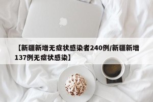 【新疆新增无症状感染者240例/新疆新增137例无症状感染】