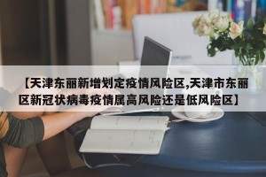【天津东丽新增划定疫情风险区,天津市东丽区新冠状病毒疫情属高风险还是低风险区】
