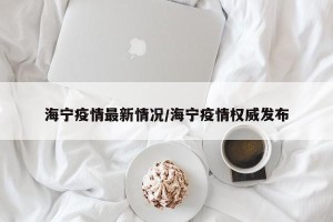 海宁疫情最新情况/海宁疫情权威发布