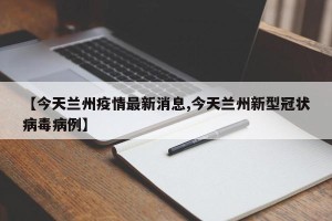 【今天兰州疫情最新消息,今天兰州新型冠状病毒病例】