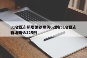 31省区市新增确诊病例62例/31省区市新增确诊125例