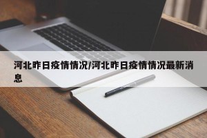 河北昨日疫情情况/河北昨日疫情情况最新消息