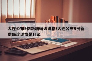 大连公布9例新增确诊详情/大连公布9例新增确诊详情是什么