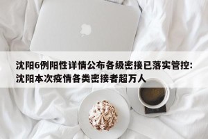 沈阳6例阳性详情公布各级密接已落实管控:沈阳本次疫情各类密接者超万人