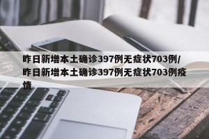昨日新增本土确诊397例无症状703例/昨日新增本土确诊397例无症状703例疫情