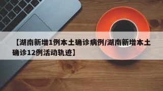 【湖南新增1例本土确诊病例/湖南新增本土确诊12例活动轨迹】