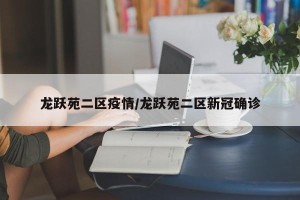 龙跃苑二区疫情/龙跃苑二区新冠确诊