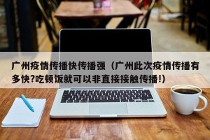 广州疫情传播快传播强（广州此次疫情传播有多快?吃顿饭就可以非直接接触传播!）