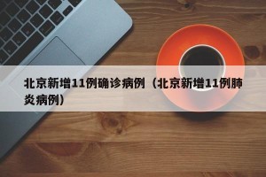 北京新增11例确诊病例（北京新增11例肺炎病例）