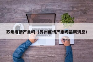 苏州疫情严重吗（苏州疫情严重吗最新消息）