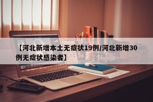 【河北新增本土无症状19例/河北新增30例无症状感染者】